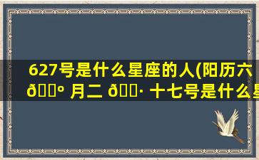 627号是什么星座的人(阳历六 🌺 月二 🕷 十七号是什么星座)
